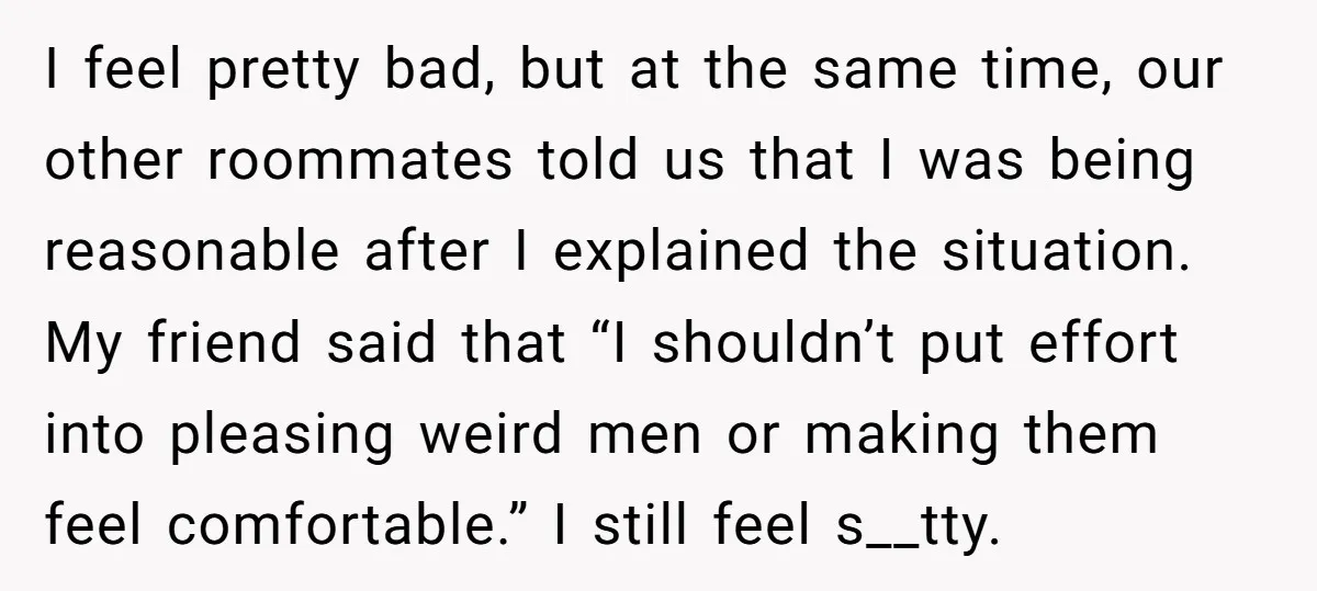 I feel pretty bad, but at the same time, our other roommates told us that I was being reasonable after I explained the situation. My friend said that “I shouldn’t...