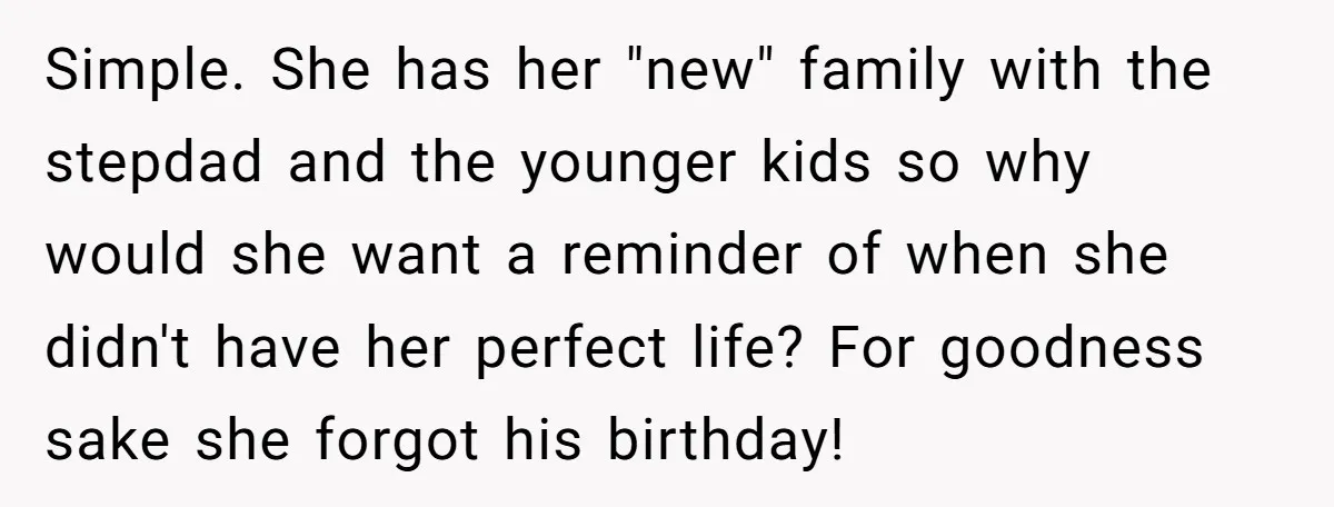 Simple. She has her "new" family with the stepdad and the younger kids so why would she want a reminder of when she didn't have her perfect life? For goodness...