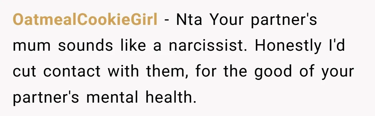 OatmealCookieGirl − Nta Your partner's mum sounds like a narcissist. Honestly I'd cut contact with them, for the good of your partner's mental health.