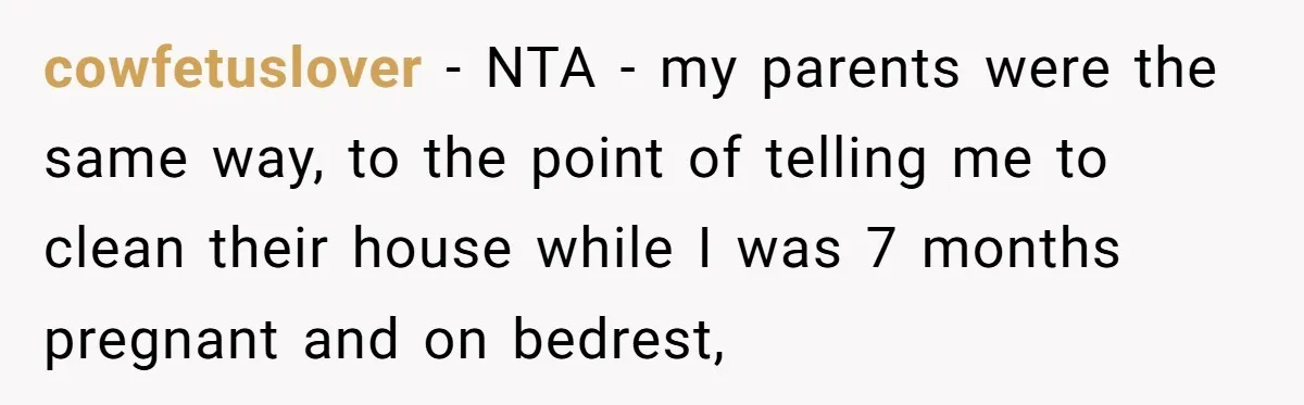 cowfetuslover − NTA - my parents were the same way, to the point of telling me to clean their house while I was 7 months pregnant and on bedrest,