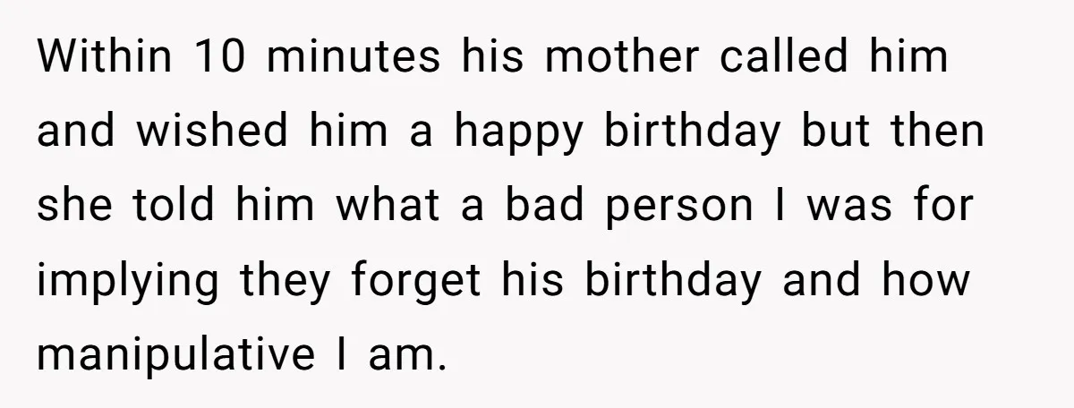 Within 10 minutes his mother called him and wished him a happy birthday but then she told him what a bad person I was for implying they forget his birthday...