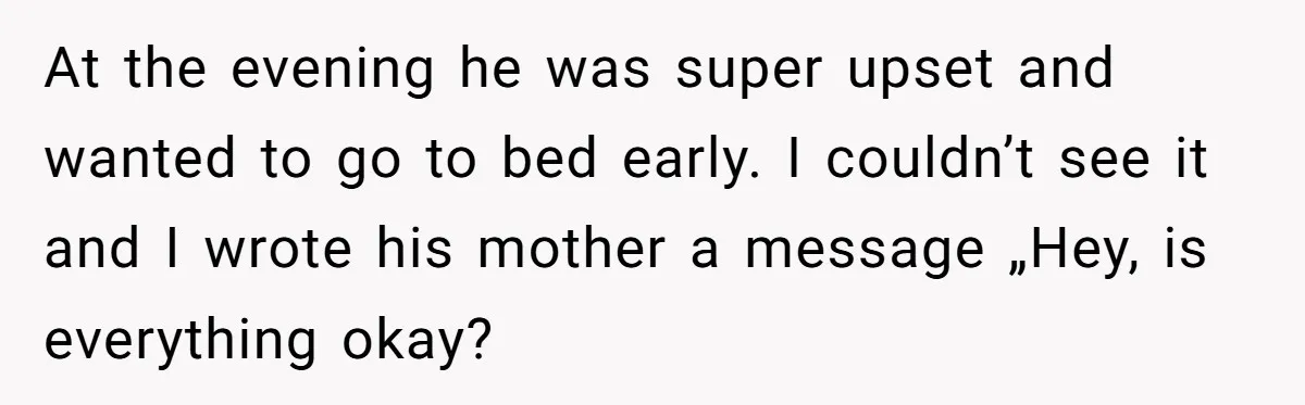 At the evening he was super upset and wanted to go to bed early. I couldn’t see it and I wrote his mother a message „Hey, is everything okay?