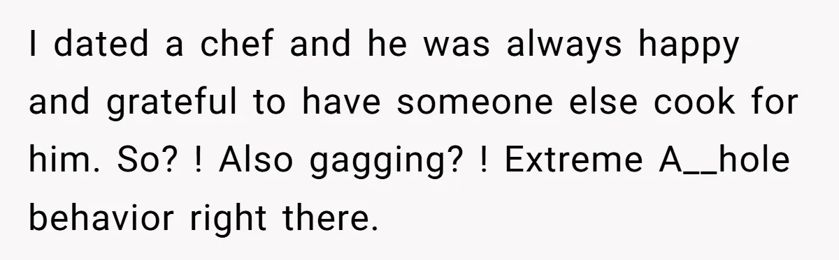 I dated a chef and he was always happy and grateful to have someone else cook for him. So? ! Also gagging? ! Extreme A__hole behavior right there.