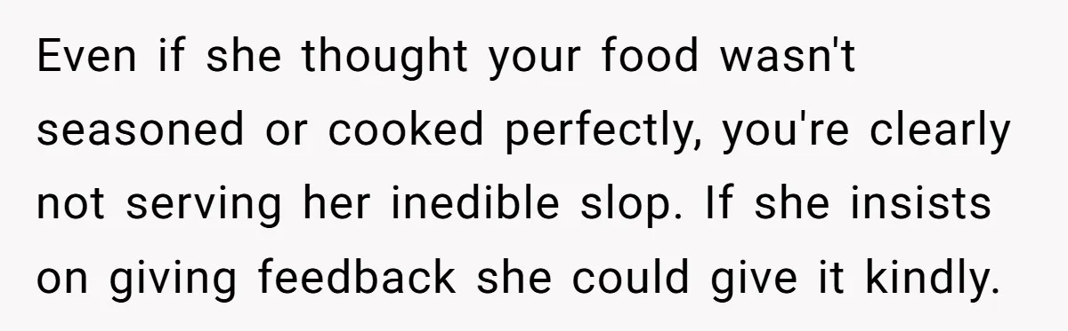 Even if she thought your food wasn't seasoned or cooked perfectly, you're clearly not serving her inedible slop. If she insists on giving feedback she could give it kindly.