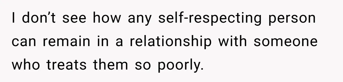 I don’t see how any self-respecting person can remain in a relationship with someone who treats them so poorly.