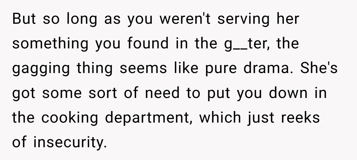 But so long as you weren't serving her something you found in the g__ter, the gagging thing seems like pure drama. She's got some sort of need to put you...