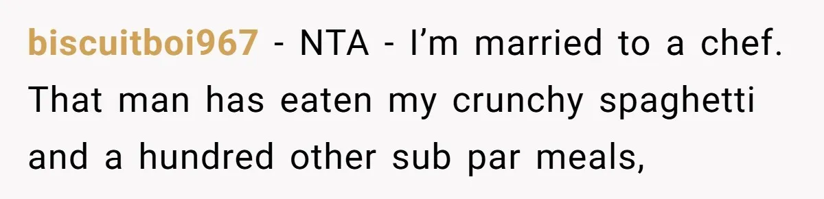 biscuitboi967 − NTA - I’m married to a chef. That man has eaten my crunchy spaghetti and a hundred other sub par meals,