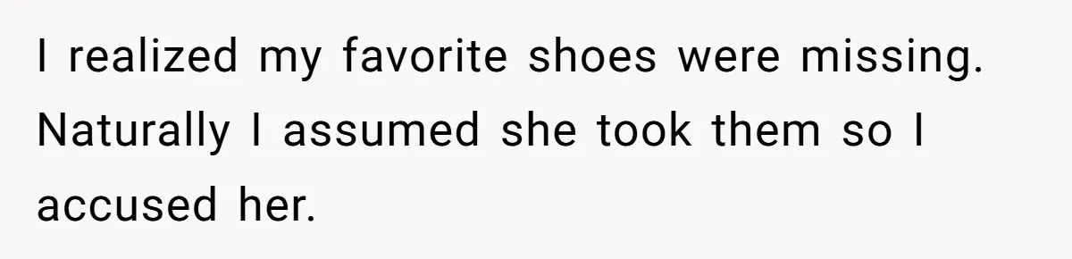 I realized my favorite shoes were missing. Naturally I assumed she took them so I accused her.