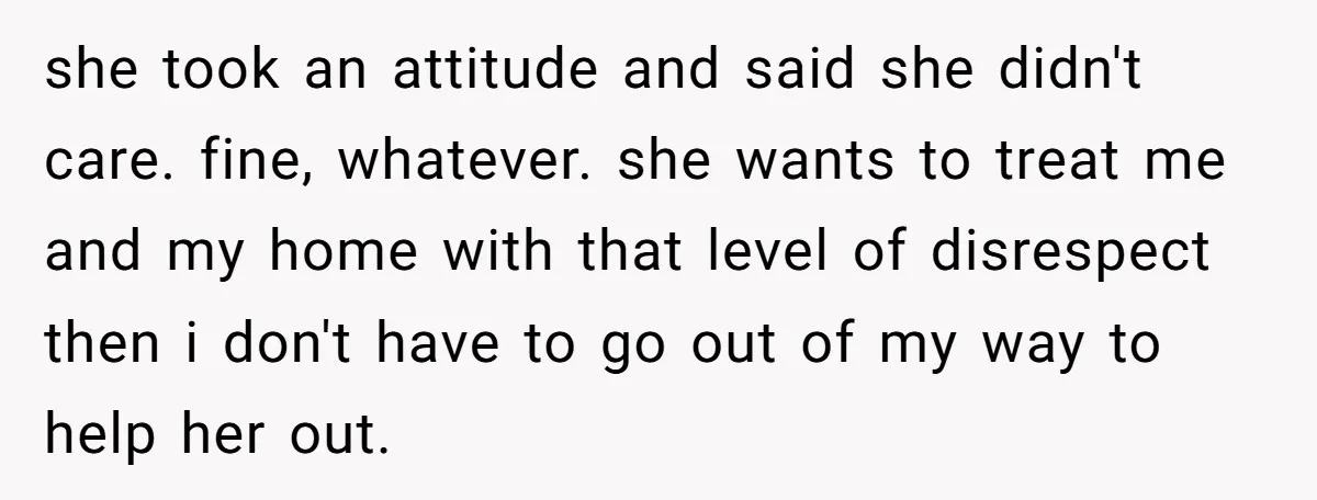 she took an attitude and said she didn't care. fine, whatever. she wants to treat me and my home with that level of disrespect then i don't have to go...