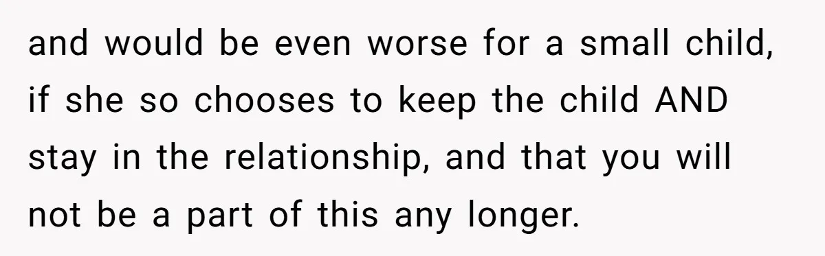 and would be even worse for a small child, if she so chooses to keep the child AND stay in the relationship, and that you will not be a part...