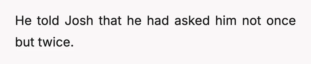 He told Josh that he had asked him not once but twice.