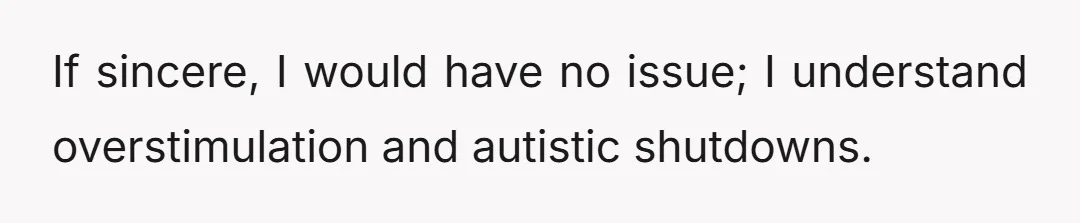 If sincere, I would have no issue; I understand overstimulation and autistic shutdowns.