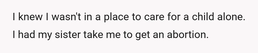 I knew I wasn't in a place to care for a child alone. I had my sister take me to get an abortion.