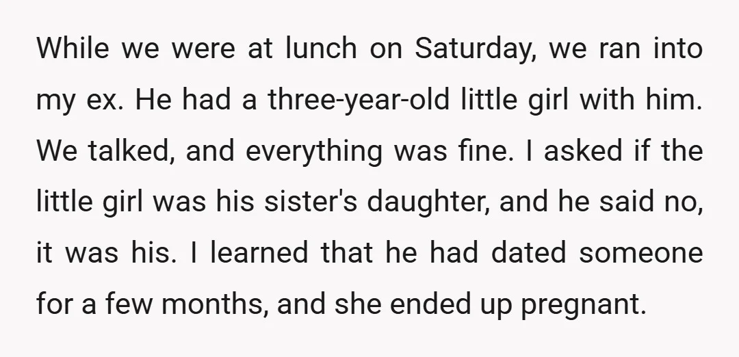 While we were at lunch on Saturday, we ran into my ex. He had a three-year-old little girl with him. We talked, and everything was fine. I asked if the...