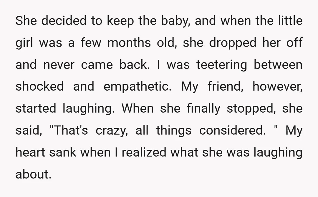 She decided to keep the baby, and when the little girl was a few months old, she dropped her off and never came back. I was teetering between shocked and...