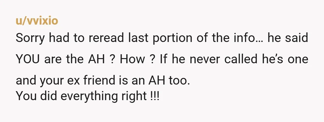 u/vvixio Sorry had to reread last portion of the info… he said YOU are the AH ? How ? If he never called he’s one and your ex friend is...