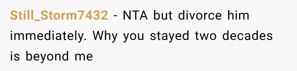 Still_Storm7432 − NTA but divorce him immediately. Why you stayed two decades is beyond me