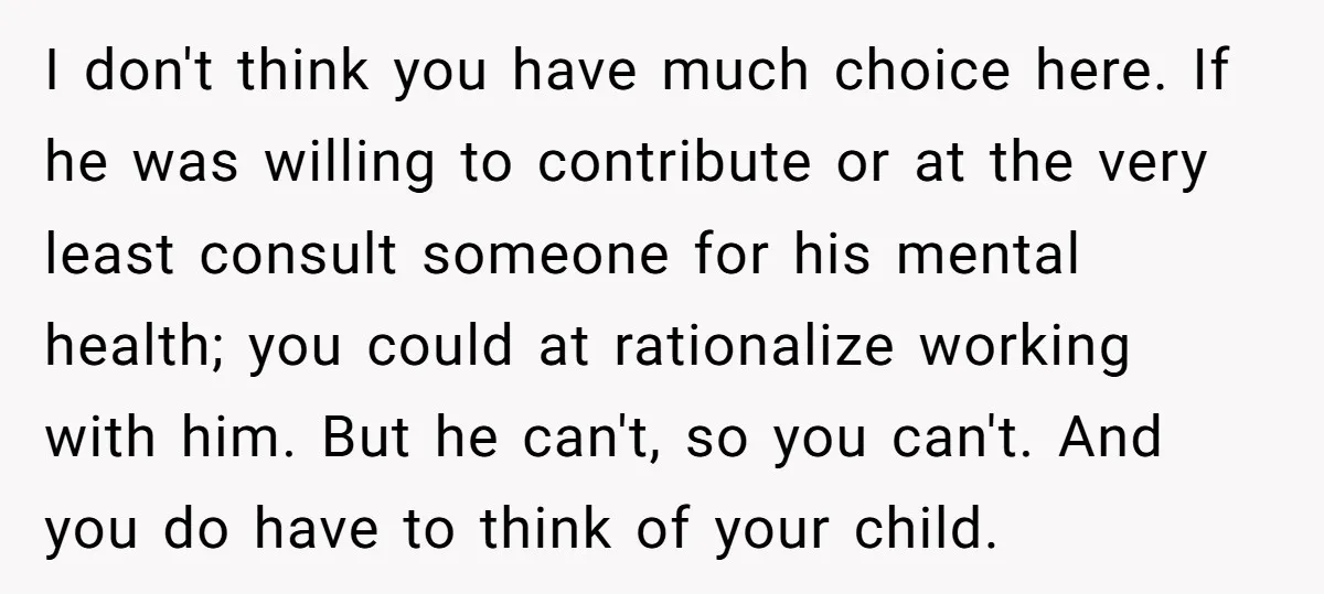 I don't think you have much choice here. If he was willing to contribute or at the very least consult someone for his mental health; you could at rationalize working...