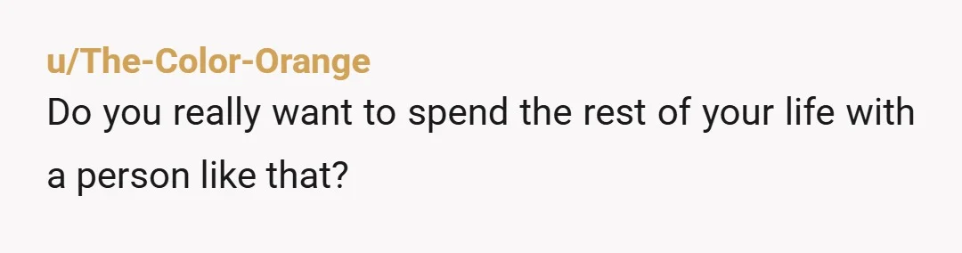 u/The-Color-Orange
Do you really want to spend the rest of your life with a person like that?