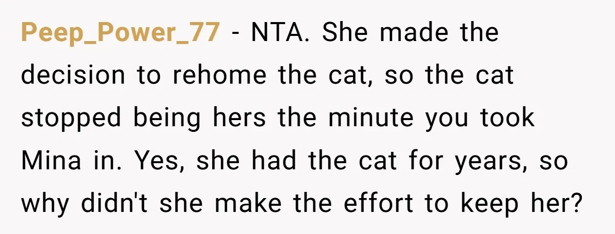 Peep_Power_77 − NTA. She made the decision to rehome the cat, so the cat stopped being hers the minute you took Mina in. Yes, she had the cat for years,...