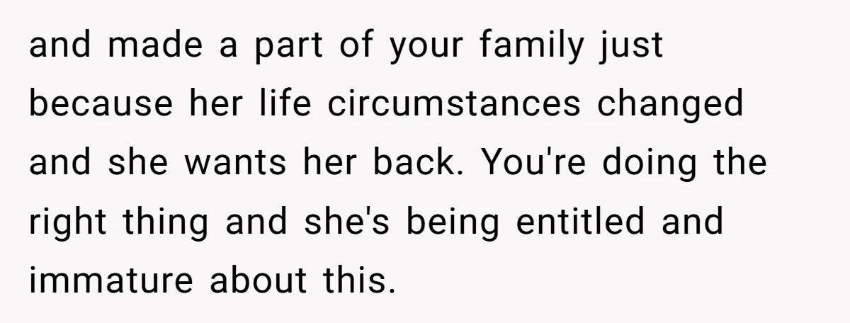 and made a part of your family just because her life circumstances changed and she wants her back. You're doing the right thing and she's being entitled and immature about...