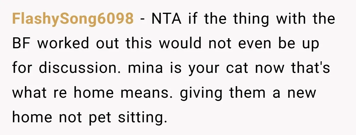 FlashySong6098 − NTA if the thing with the BF worked out this would not even be up for discussion. mina is your cat now that's what re home means. giving...