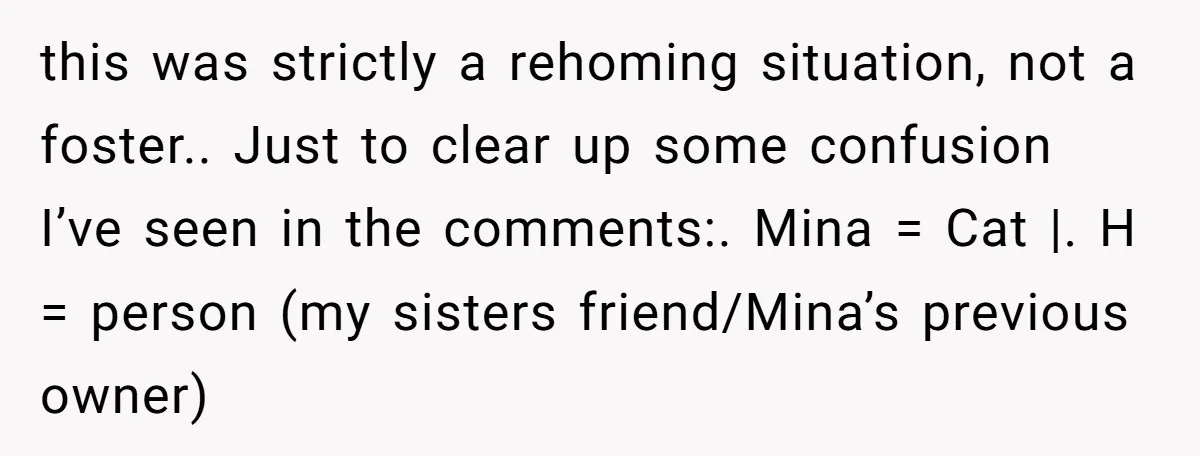 this was strictly a rehoming situation, not a foster.. Just to clear up some confusion I’ve seen in the comments:. Mina = Cat |. H = person (my sisters friend/Mina’s...