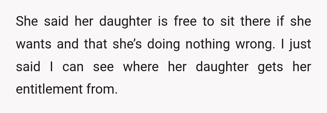 She said her daughter is free to sit there if she wants and that she’s doing nothing wrong. I just said I can see where her daughter gets her entitlement...