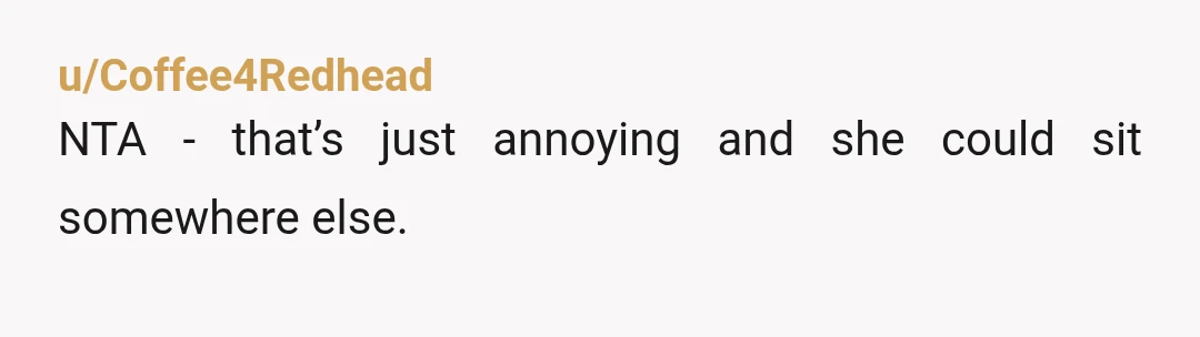 u/Coffee4Redhead
NTA - that’s just annoying and she could sit somewhere else.