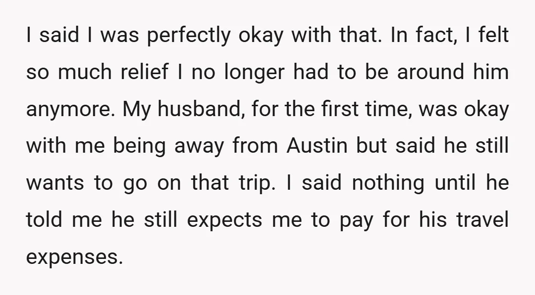 I said I was perfectly okay with that. In fact, I felt so much relief I no longer had to be around him anymore. My husband, for the first time,...