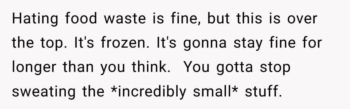 Hating food waste is fine, but this is over the top. It's frozen. It's gonna stay fine for longer than you think. You gotta stop sweating the *incredibly small* stuff.