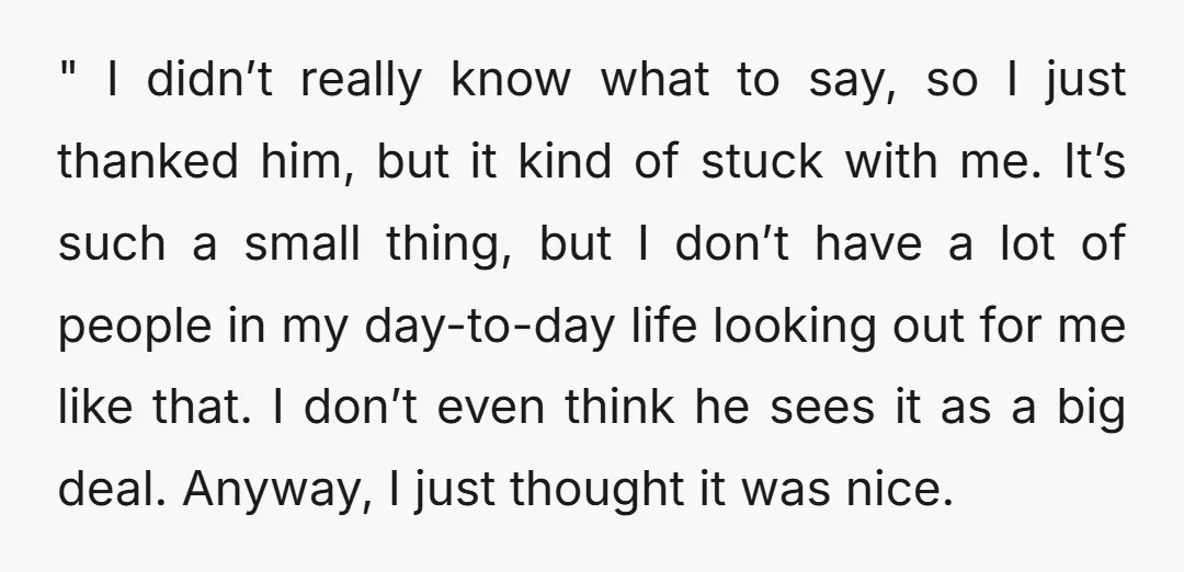 " I didn’t really know what to say, so I just thanked him, but it kind of stuck with me. It’s such a small thing, but I don’t have a...