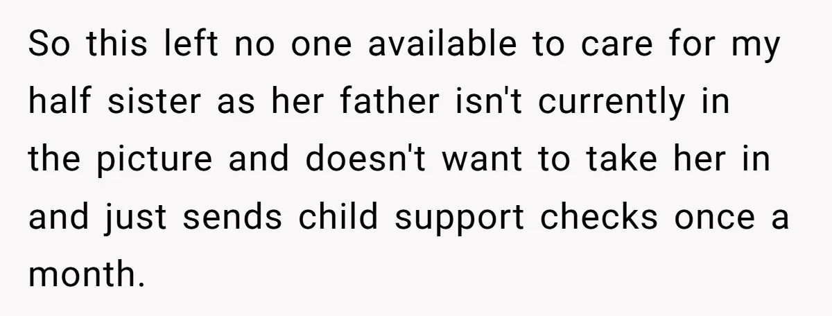So this left no one available to care for my half sister as her father isn't currently in the picture and doesn't want to take her in and just sends...