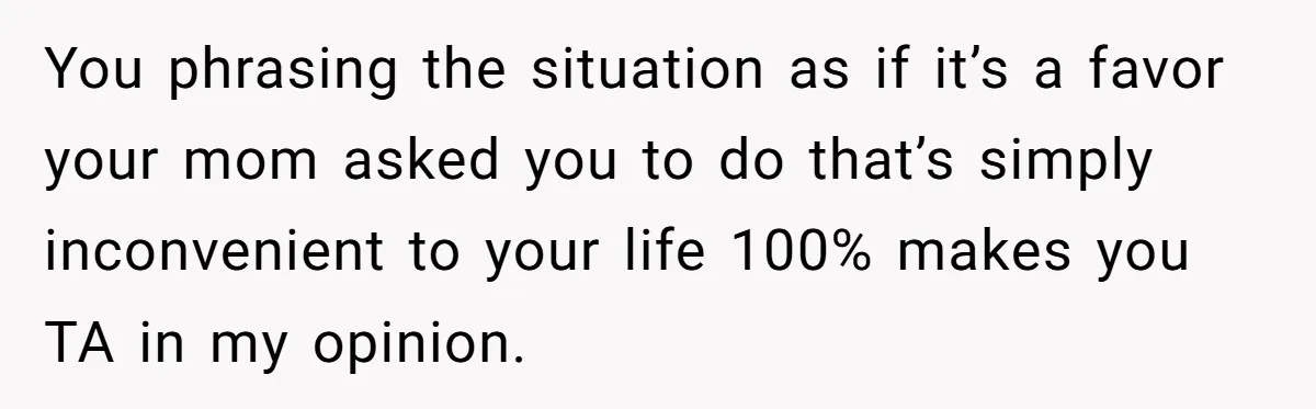 You phrasing the situation as if it’s a favor your mom asked you to do that’s simply inconvenient to your life 100% makes you TA in my opinion.