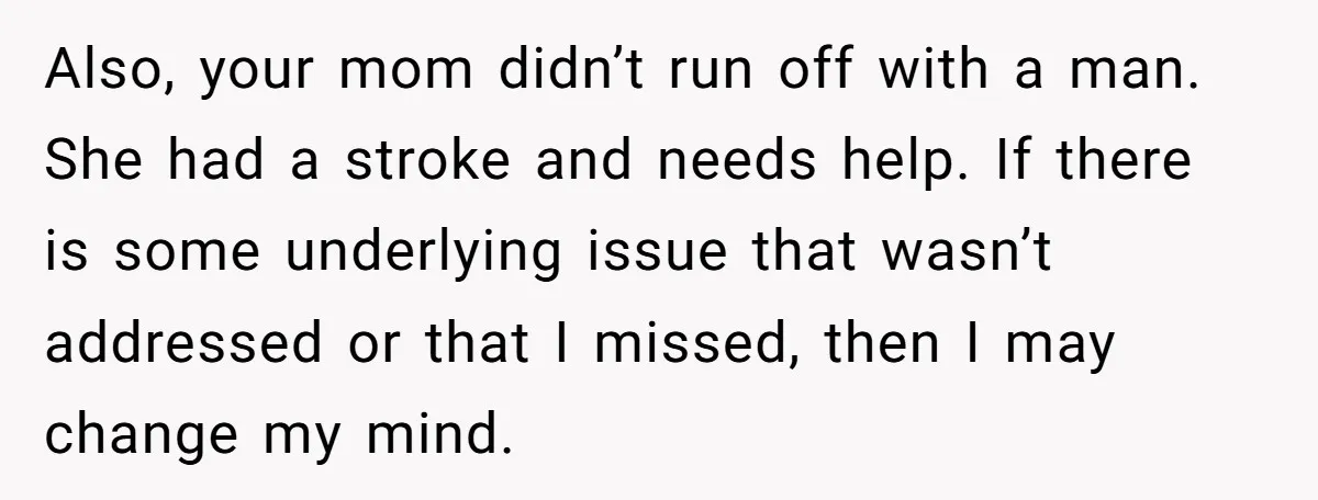 Also, your mom didn’t run off with a man. She had a stroke and needs help. If there is some underlying issue that wasn’t addressed or that I missed, then...