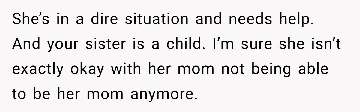 She’s in a dire situation and needs help. And your sister is a child. I’m sure she isn’t exactly okay with her mom not being able to be her mom...