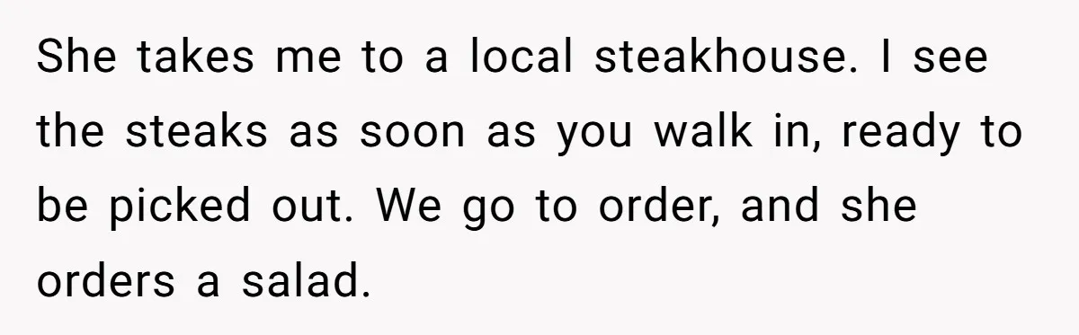 She takes me to a local steakhouse. I see the steaks as soon as you walk in, ready to be picked out. We go to order, and she orders a...