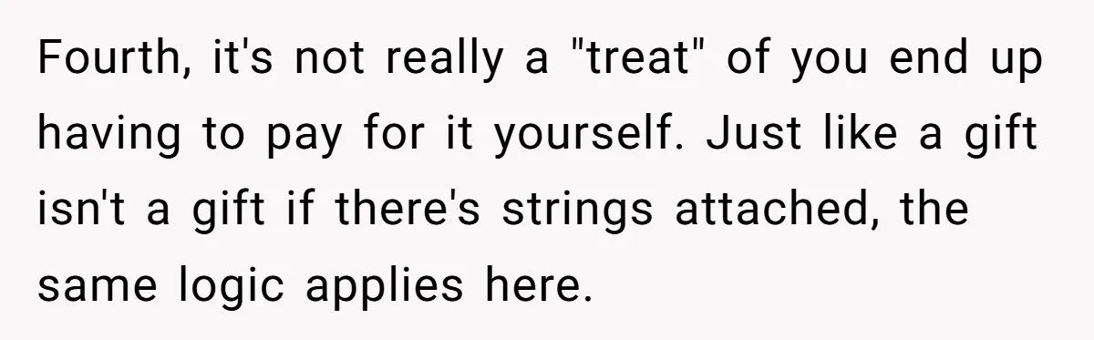 Fourth, it's not really a "treat" of you end up having to pay for it yourself. Just like a gift isn't a gift if there's strings attached, the same logic...