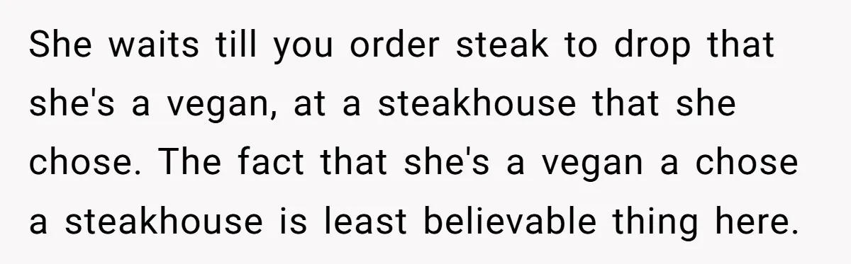 She waits till you order steak to drop that she's a vegan, at a steakhouse that she chose. The fact that she's a vegan a chose a steakhouse is least...