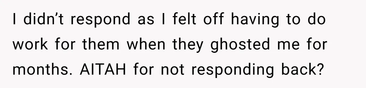I didn’t respond as I felt off having to do work for them when they ghosted me for months. AITAH for not responding back?