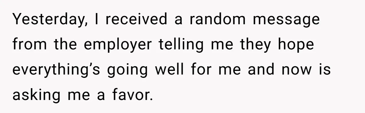 Yesterday, I received a random message from the employer telling me they hope everything’s going well for me and now is asking me a favor.
