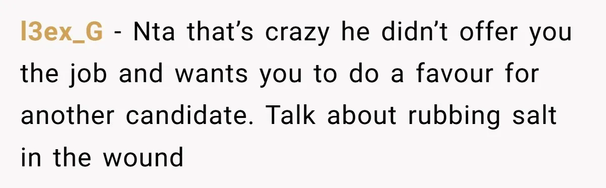 l3ex_G − Nta that’s crazy he didn’t offer you the job and wants you to do a favour for another candidate. Talk about rubbing salt in the wound