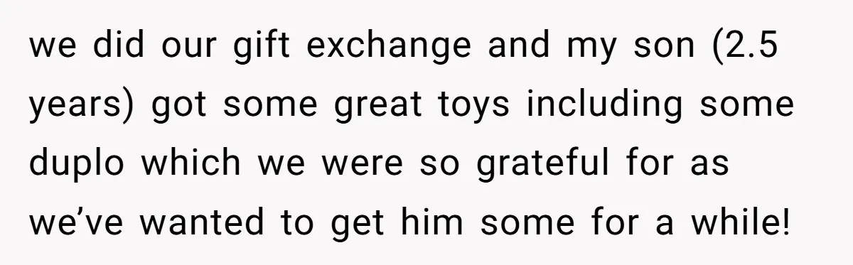we did our gift exchange and my son (2.5 years) got some great toys including some duplo which we were so grateful for as we’ve wanted to get him some...