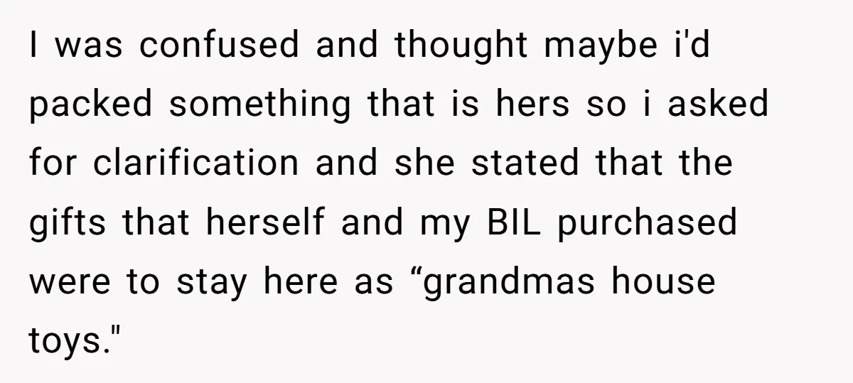I was confused and thought maybe i'd packed something that is hers so i asked for clarification and she stated that the gifts that herself and my BIL purchased were...