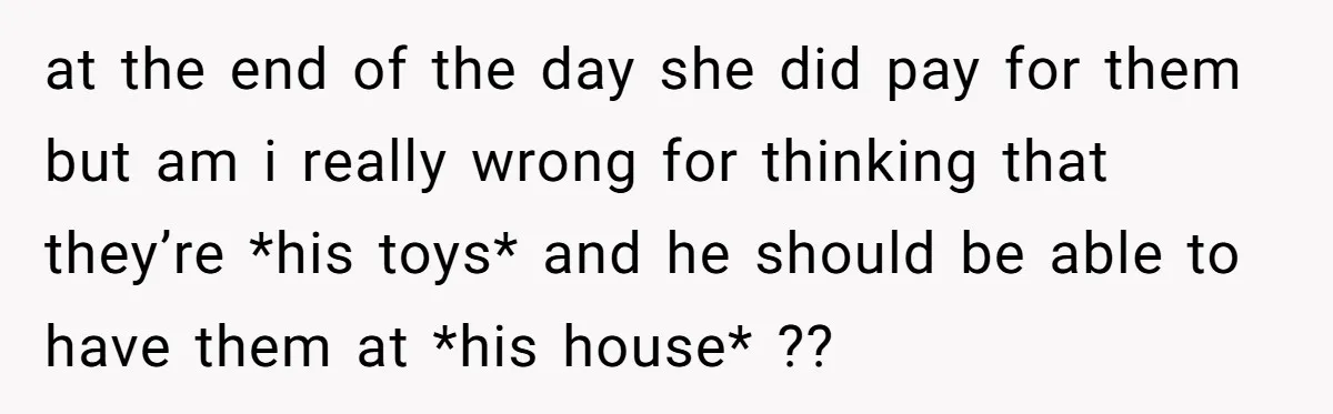 at the end of the day she did pay for them but am i really wrong for thinking that they’re *his toys* and he should be able to have them...