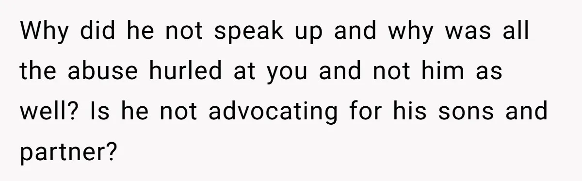Why did he not speak up and why was all the abuse hurled at you and not him as well? Is he not advocating for his sons and partner?