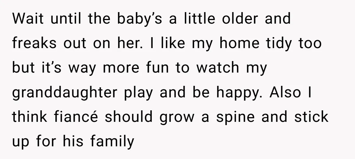 Wait until the baby’s a little older and freaks out on her. I like my home tidy too but it’s way more fun to watch my granddaughter play and be...