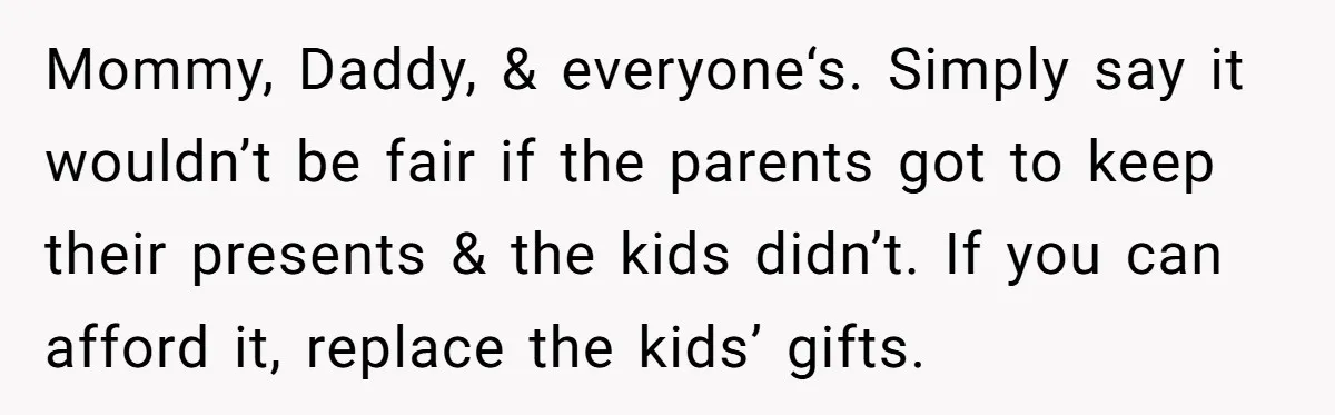 Mommy, Daddy, & everyone‘s. Simply say it wouldn’t be fair if the parents got to keep their presents & the kids didn’t. If you can afford it, replace the kids’...