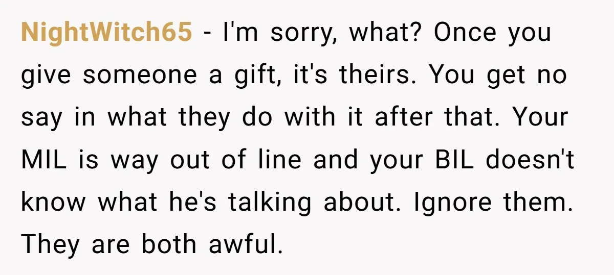 NightWitch65 − I'm sorry, what? Once you give someone a gift, it's theirs. You get no say in what they do with it after that. Your MIL is way out...
