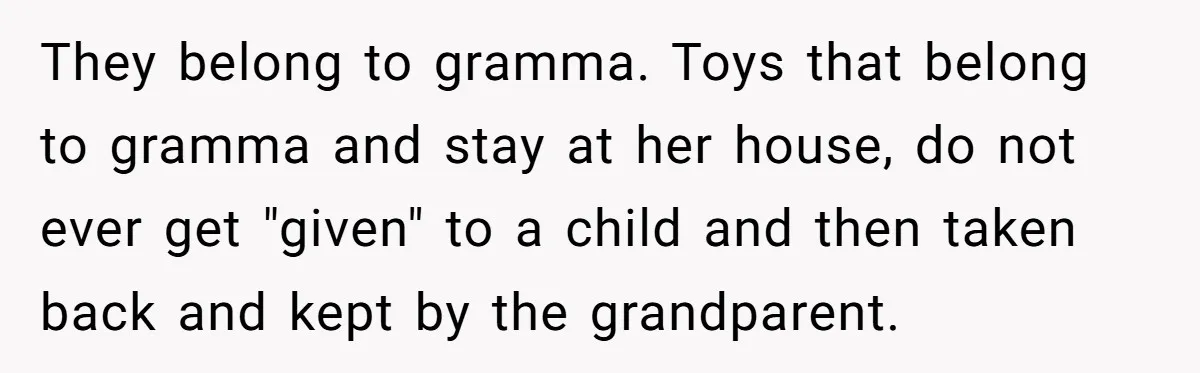 They belong to gramma. Toys that belong to gramma and stay at her house, do not ever get "given" to a child and then taken back and kept by the...